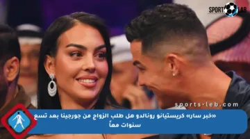 «خبر سار» كريستيانو رونالدو هل طلب الزواج من جورجينا بعد تسع سنوات معاً